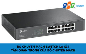 Bộ chuyển mạch Switch là gì? Tầm quan trọng của bộ chuyển mạch