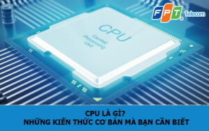 CPU là gì? Những kiến thức cơ bản mà bạn cần biết