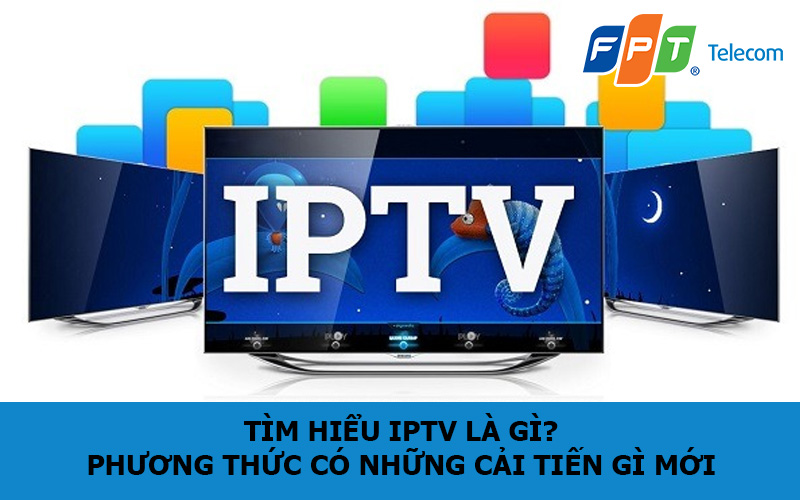 Tìm hiểu IPTV Là Gì? Phương thức có những cải tiến gì mới