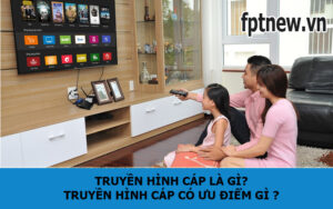 Truyền hình cáp là gì? Truyền hình cáp có ưu điểm gì ?