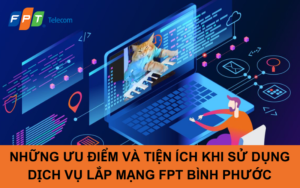 NHỮNG ƯU ĐIỂM VÀ TIỆN ÍCH KHI SỬ DỤNG DỊCH VỤ LẮP MẠNG FPT BÌNH PHƯỚC