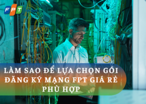 Làm sao để lựa chọn gói đăng ký mạng FPT giá rẻ phù hợp