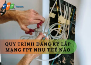 Quy trình đăng ký lắp mạng fpt như thế nào - Kết nối internet hiệu quả